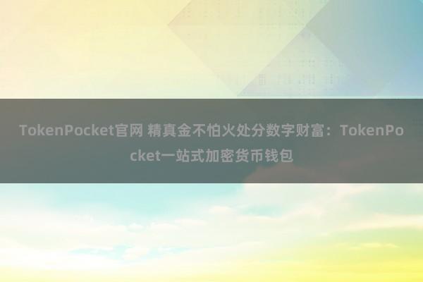 TokenPocket官网 精真金不怕火处分数字财富：TokenPocket一站式加密货币钱包