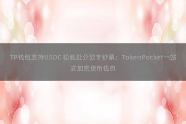 TP钱包支持USDC 松驰处分数字钞票：TokenPocket一站式加密货币钱包