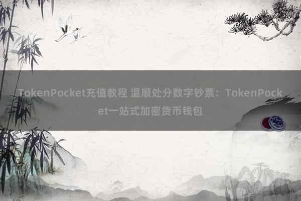 TokenPocket充值教程 温顺处分数字钞票：TokenPocket一站式加密货币钱包