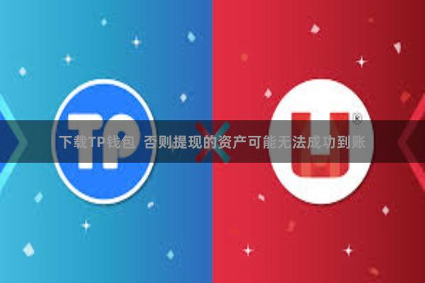 下载TP钱包  否则提现的资产可能无法成功到账